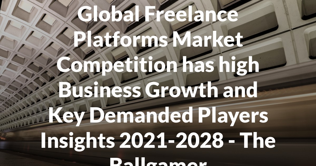 Global Freelance Platforms Market Competition has high Business Growth and Key Demanded Players Insights 2021-2028 - The Ballgamer
