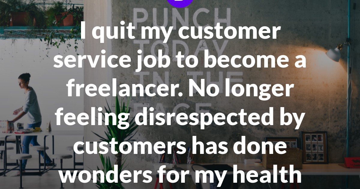I quit my customer service job to become a freelancer. No longer feeling disrespected by customers has done wonders for my health