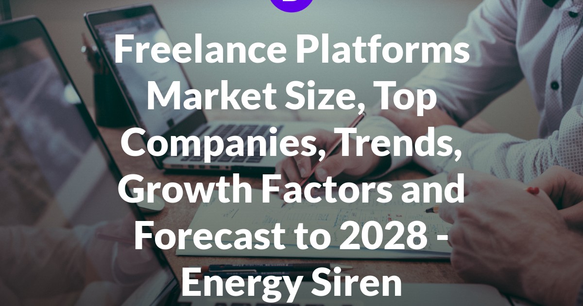 Freelance Platforms Market Size, Top Companies, Trends, Growth Factors and Forecast to 2028 - Energy Siren