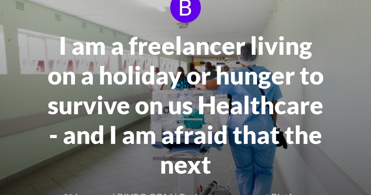 I am a freelancer living on a holiday or hunger to survive on us Healthcare - and I am afraid that the next