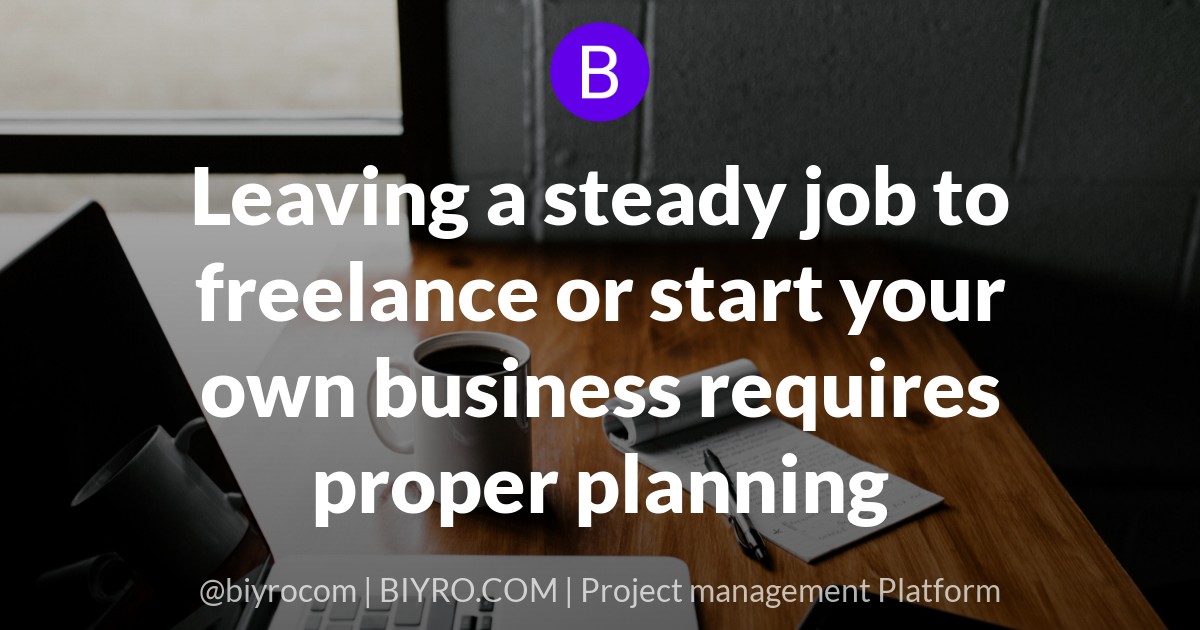 Leaving a steady job to freelance or start your own business requires proper planning