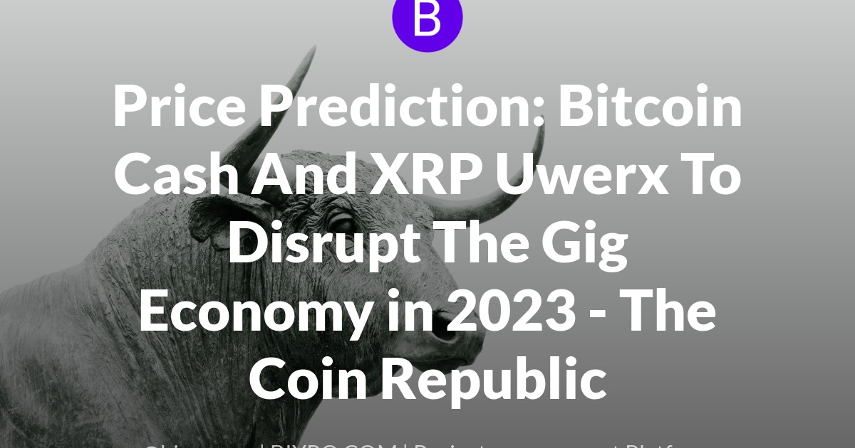 Price Prediction: Bitcoin Cash And XRP Uwerx To Disrupt The Gig Economy in 2023 - The Coin Republic